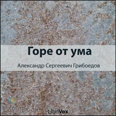 Woe from Wit:: Горе от ума by Alexander Sergeyevich Griboedov - Грибое́дов, Алекса́ндр Серге́евич